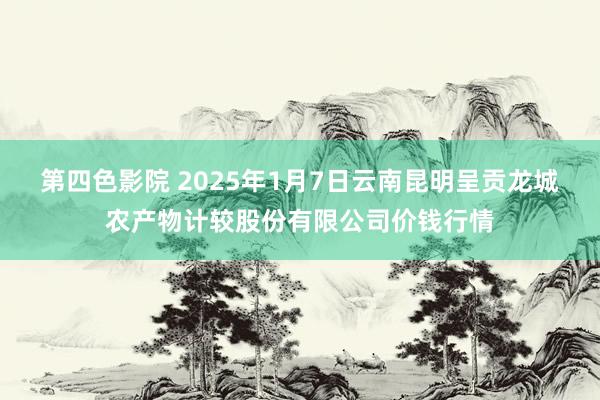 第四色影院 2025年1月7日云南昆明呈贡龙城农产物计较股份有限公司价钱行情