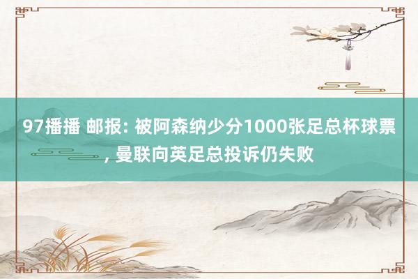 97播播 邮报: 被阿森纳少分1000张足总杯球票， 曼联向英足总投诉仍失败