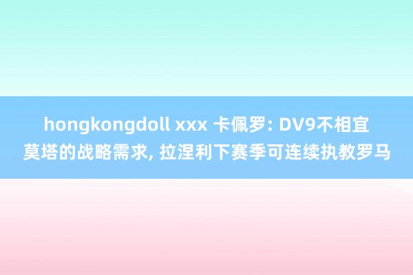 hongkongdoll xxx 卡佩罗: DV9不相宜莫塔的战略需求， 拉涅利下赛季可连续执教罗马