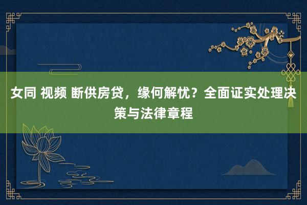女同 视频 断供房贷，缘何解忧？全面证实处理决策与法律章程