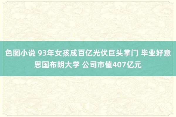 色图小说 93年女孩成百亿光伏巨头掌门 毕业好意思国布朗大学 公司市值407亿元