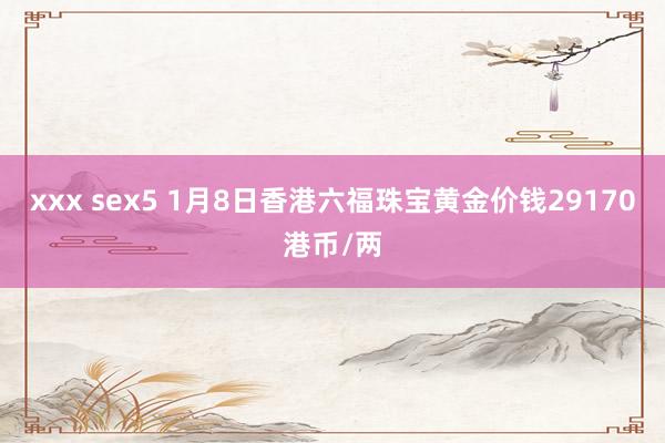 xxx sex5 1月8日香港六福珠宝黄金价钱29170港币/两