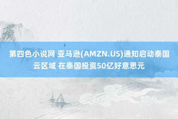 第四色小说网 亚马逊(AMZN.US)通知启动泰国云区域 在泰国投资50亿好意思元