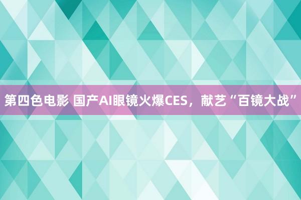 第四色电影 国产AI眼镜火爆CES，献艺“百镜大战”