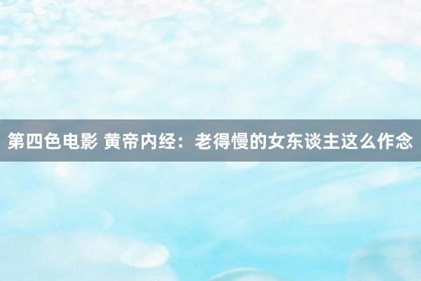 第四色电影 黄帝内经：老得慢的女东谈主这么作念