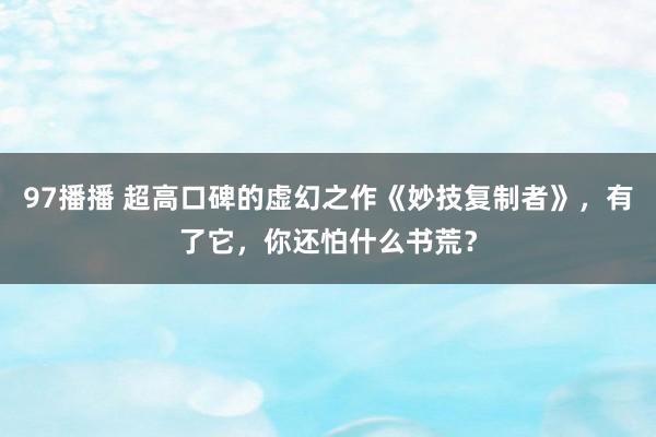 97播播 超高口碑的虚幻之作《妙技复制者》，有了它，你还怕什么书荒？