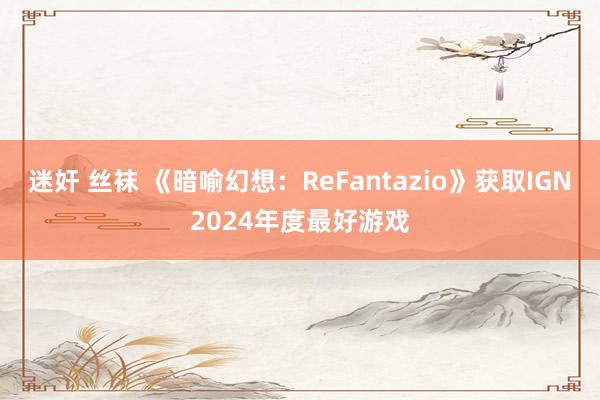迷奸 丝袜 《暗喻幻想：ReFantazio》获取IGN2024年度最好游戏