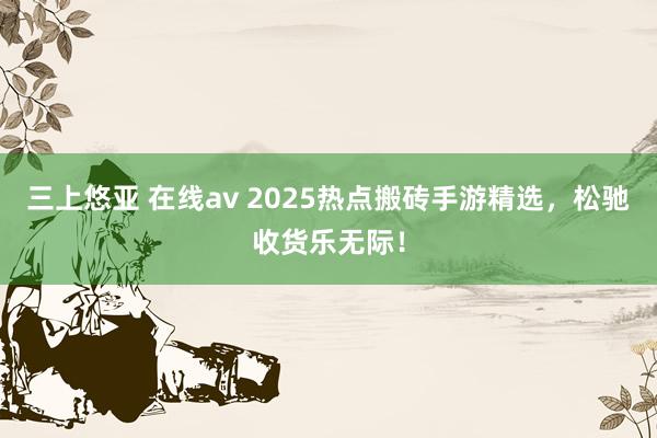 三上悠亚 在线av 2025热点搬砖手游精选，松驰收货乐无际！