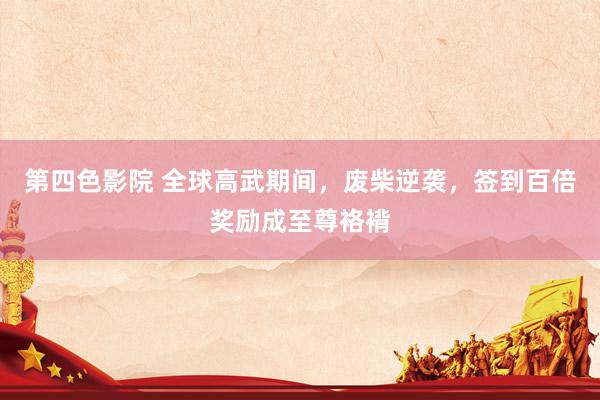 第四色影院 全球高武期间，废柴逆袭，签到百倍奖励成至尊袼褙