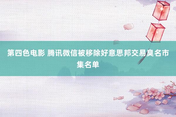 第四色电影 腾讯微信被移除好意思邦交易臭名市集名单