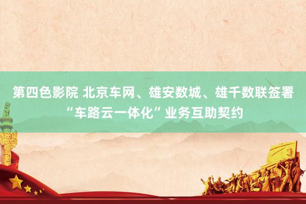 第四色影院 北京车网、雄安数城、雄千数联签署“车路云一体化”业务互助契约