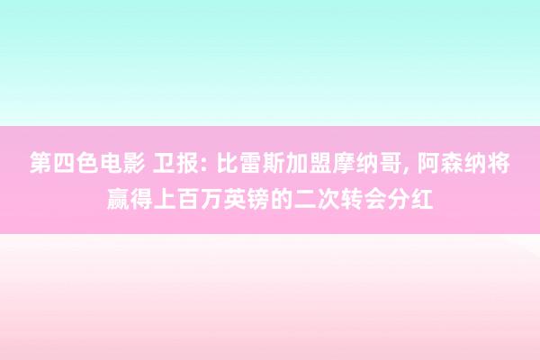 第四色电影 卫报: 比雷斯加盟摩纳哥， 阿森纳将赢得上百万英镑的二次转会分红