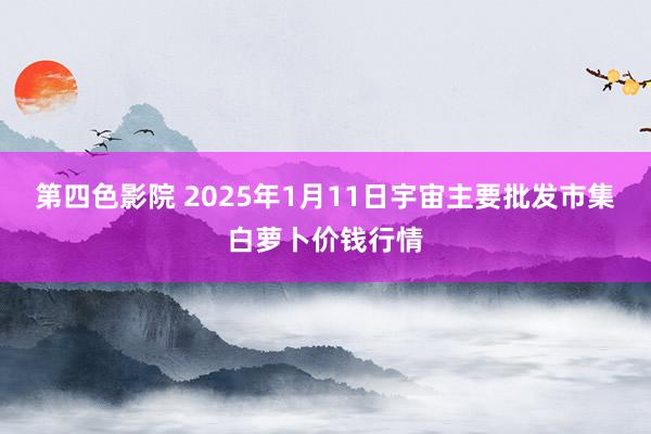 第四色影院 2025年1月11日宇宙主要批发市集白萝卜价钱行情