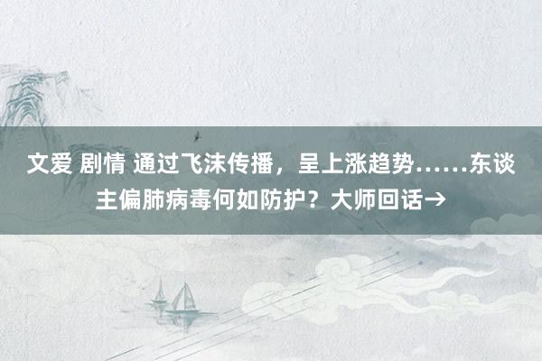 文爱 剧情 通过飞沫传播，呈上涨趋势……东谈主偏肺病毒何如防护？大师回话→
