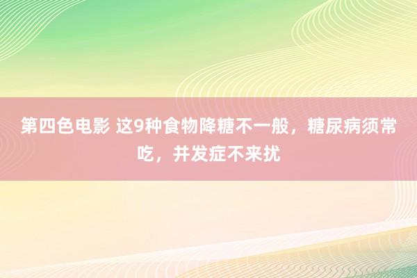 第四色电影 这9种食物降糖不一般，糖尿病须常吃，并发症不来扰