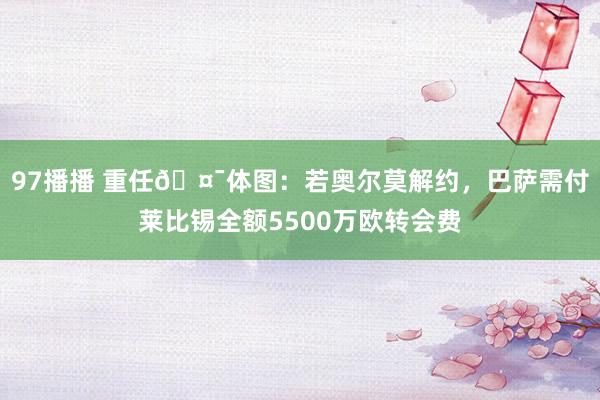 97播播 重任🤯体图：若奥尔莫解约，巴萨需付莱比锡全额5500万欧转会费