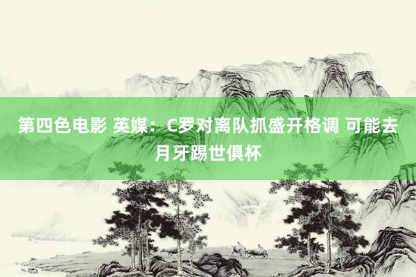 第四色电影 英媒：C罗对离队抓盛开格调 可能去月牙踢世俱杯