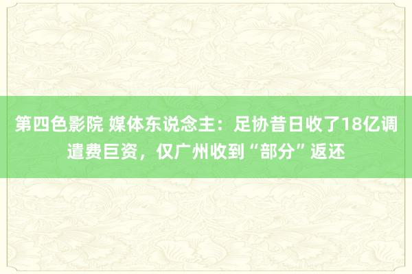 第四色影院 媒体东说念主：足协昔日收了18亿调遣费巨资，仅广州收到“部分”返还