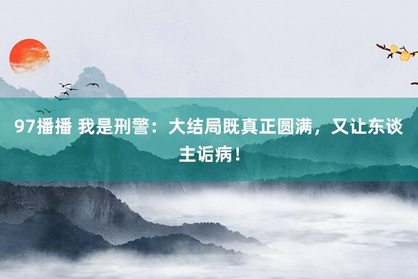 97播播 我是刑警：大结局既真正圆满，又让东谈主诟病！