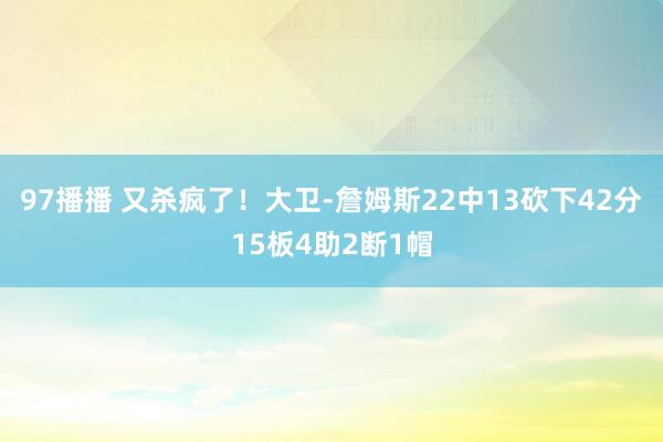 97播播 又杀疯了！大卫-詹姆斯22中13砍下42分15板4助2断1帽