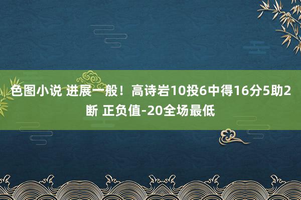色图小说 进展一般！高诗岩10投6中得16分5助2断 正负值-20全场最低