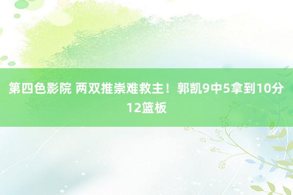第四色影院 两双推崇难救主！郭凯9中5拿到10分12篮板