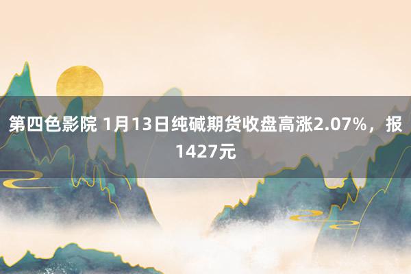 第四色影院 1月13日纯碱期货收盘高涨2.07%，报1427元