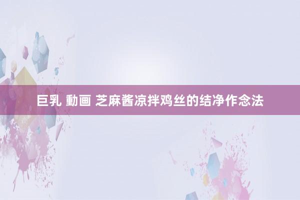 巨乳 動画 芝麻酱凉拌鸡丝的结净作念法