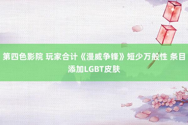 第四色影院 玩家合计《漫威争锋》短少万般性 条目添加LGBT皮肤