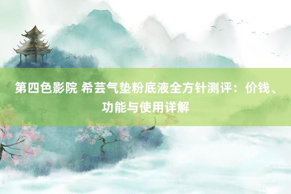 第四色影院 希芸气垫粉底液全方针测评：价钱、功能与使用详解