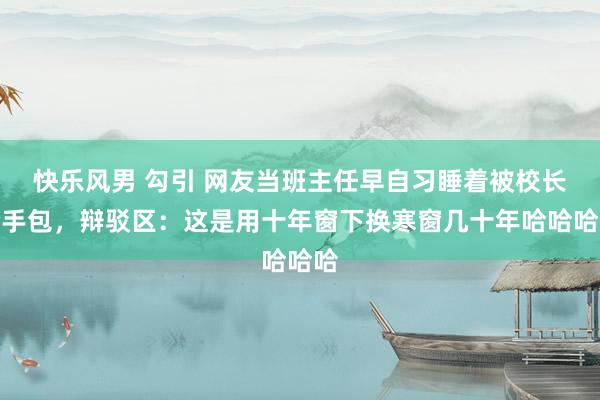 快乐风男 勾引 网友当班主任早自习睡着被校长合手包，辩驳区：这是用十年窗下换寒窗几十年哈哈哈哈