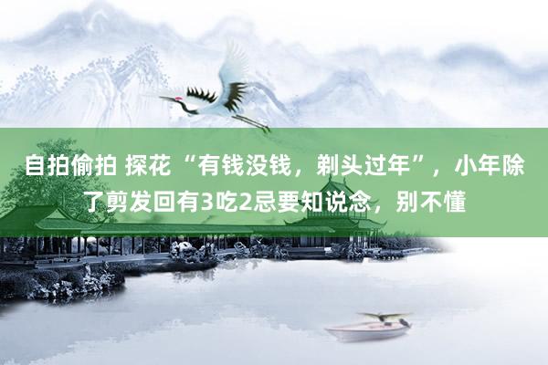 自拍偷拍 探花 “有钱没钱，剃头过年”，小年除了剪发回有3吃2忌要知说念，别不懂