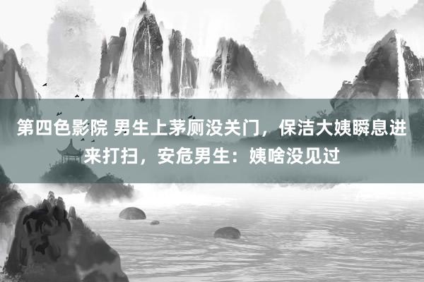 第四色影院 男生上茅厕没关门，保洁大姨瞬息进来打扫，安危男生：姨啥没见过