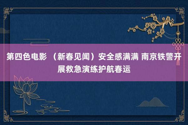 第四色电影 （新春见闻）安全感满满 南京铁警开展救急演练护航春运