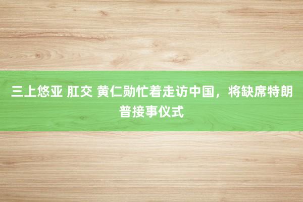 三上悠亚 肛交 黄仁勋忙着走访中国，将缺席特朗普接事仪式
