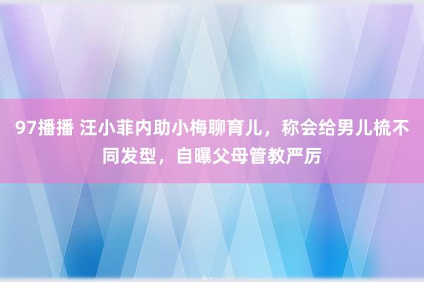 97播播 汪小菲内助小梅聊育儿，称会给男儿梳不同发型，自曝父母管教严厉