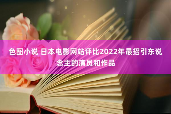色图小说 日本电影网站评比2022年最招引东说念主的演员和作品