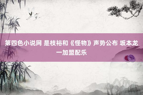 第四色小说网 是枝裕和《怪物》声势公布 坂本龙一加盟配乐