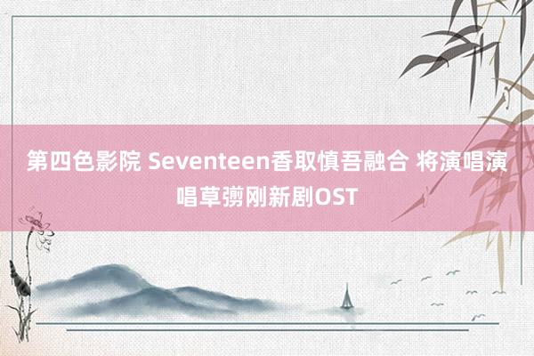 第四色影院 Seventeen香取慎吾融合 将演唱演唱草彅刚新剧OST
