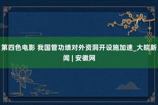 第四色电影 我国管功绩对外资洞开设施加速_大皖新闻 | 安徽网