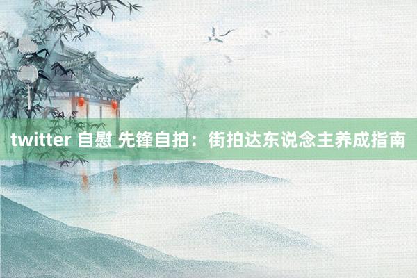 twitter 自慰 先锋自拍：街拍达东说念主养成指南