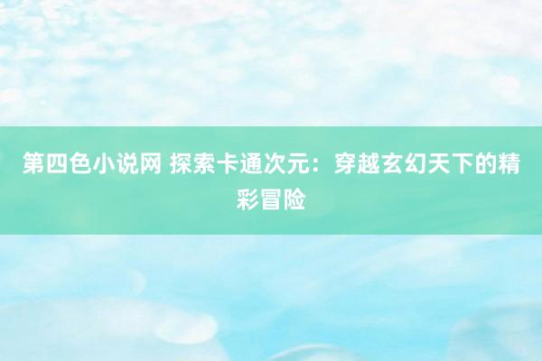 第四色小说网 探索卡通次元：穿越玄幻天下的精彩冒险
