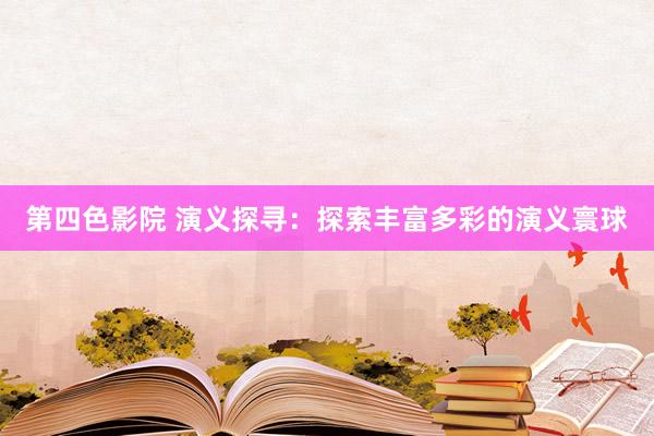 第四色影院 演义探寻：探索丰富多彩的演义寰球