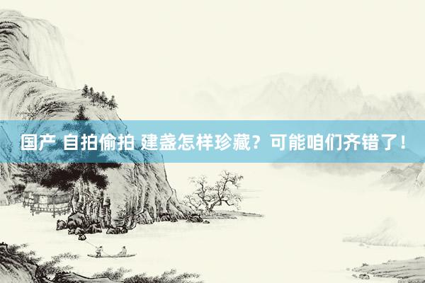 国产 自拍偷拍 建盏怎样珍藏？可能咱们齐错了！