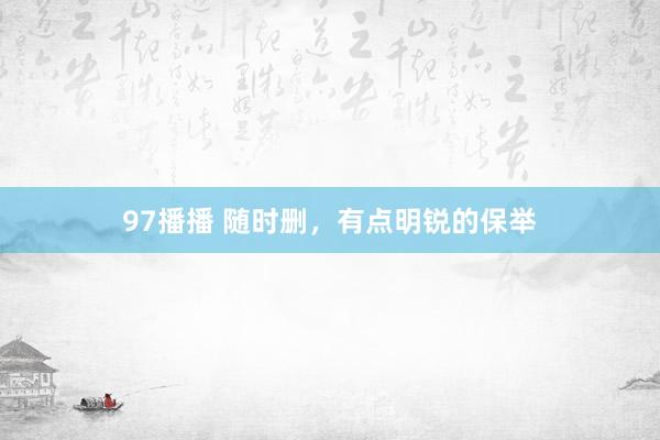 97播播 随时删，有点明锐的保举
