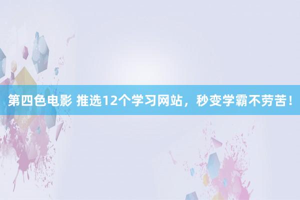 第四色电影 推选12个学习网站，秒变学霸不劳苦！