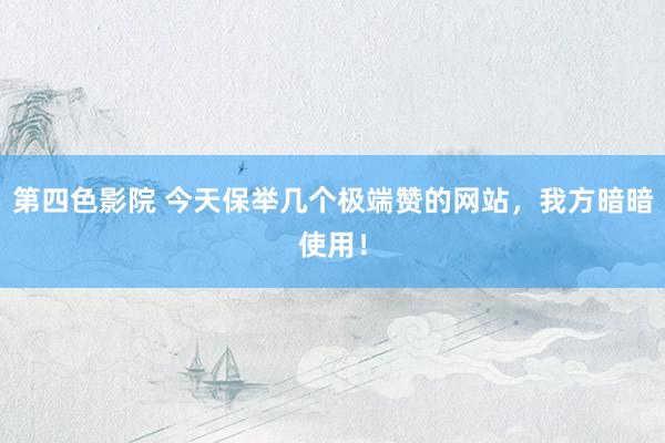 第四色影院 今天保举几个极端赞的网站，我方暗暗使用！