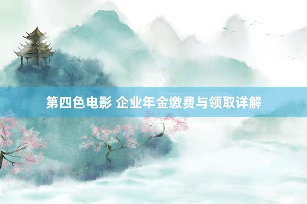 第四色电影 企业年金缴费与领取详解