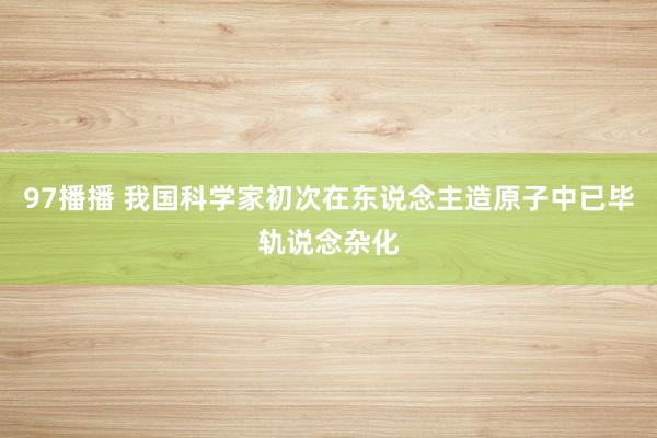 97播播 我国科学家初次在东说念主造原子中已毕轨说念杂化