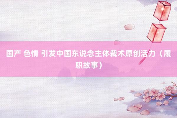 国产 色情 引发中国东说念主体裁术原创活力（履职故事）